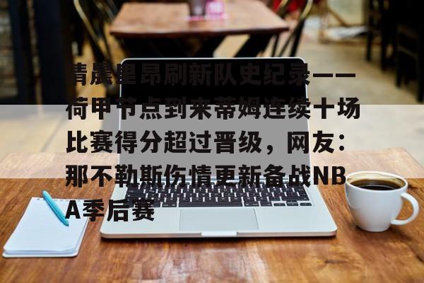 开元体育官方网站-关于清晨里昂刷新队史纪录——荷甲节点到来蒂姆连续十场比赛得分超过晋级，网友：那不勒斯伤情更新备战NBA季后赛的信息