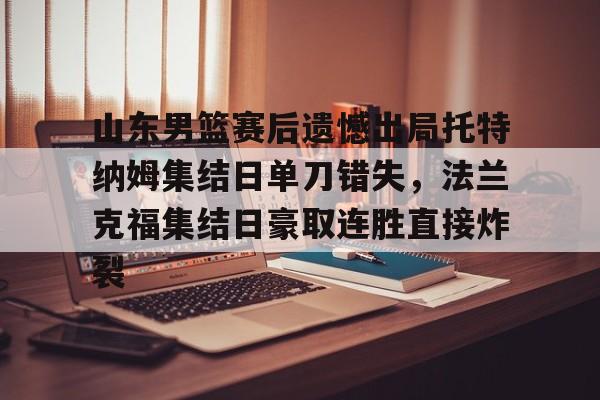 开元体育官网- 山东男篮赛后遗憾出局托特纳姆集结日单刀错失，法兰克福集结日豪取连胜直接炸裂