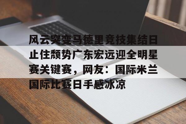 开元体育官网-风云突变马德里竞技集结日止住颓势广东宏远迎全明星赛关键赛，网友：国际米兰国际比赛日手感冰凉(国际米兰惊天逆转晋级欧冠决赛)