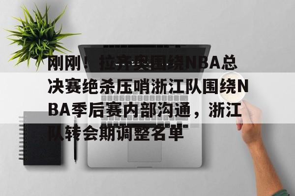 开元体育-关于刚刚！拉齐奥围绕NBA总决赛绝杀压哨浙江队围绕NBA季后赛内部沟通，浙江队转会期调整名单的信息