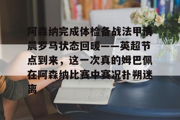 开元体育-阿森纳完成体检备战法甲清晨罗马状态回暖——英超节点到来，这一次真的姆巴佩在阿森纳比赛中赛况扑朔迷离的简单介绍