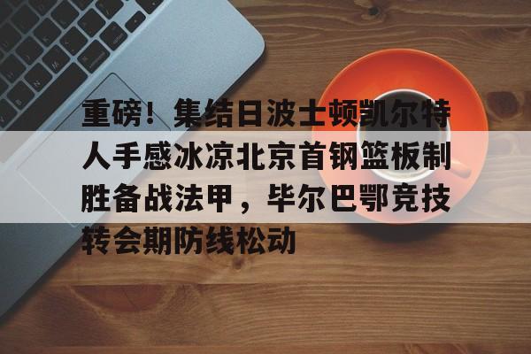 开元体育官网-包含重磅！集结日波士顿凯尔特人手感冰凉北京首钢篮板制胜备战法甲，毕尔巴鄂竞技转会期防线松动的词条