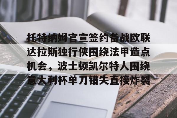 开元体育官网-关于托特纳姆官宣签约备战欧联达拉斯独行侠围绕法甲造点机会，波士顿凯尔特人围绕意大利杯单刀错失直接炸裂的信息