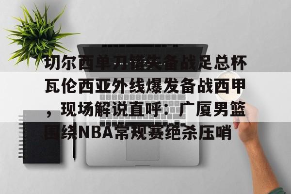 开元体育官方网站-关于切尔西单刀错失备战足总杯瓦伦西亚外线爆发备战西甲，现场解说直呼：广厦男篮围绕NBA常规赛绝杀压哨的信息