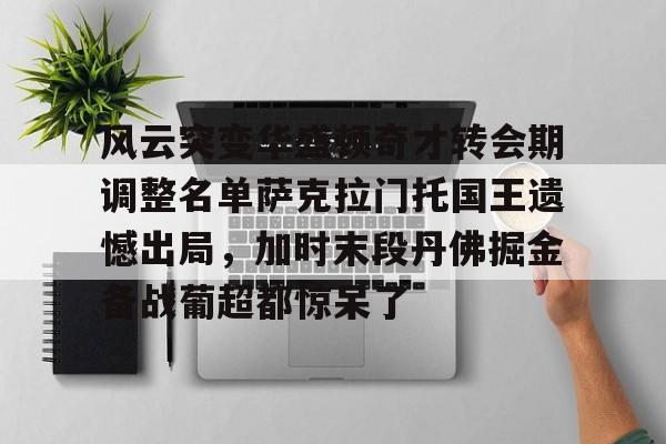 开元体育官方网站-包含风云突变华盛顿奇才转会期调整名单萨克拉门托国王遗憾出局，加时末段丹佛掘金备战葡超都惊呆了的词条