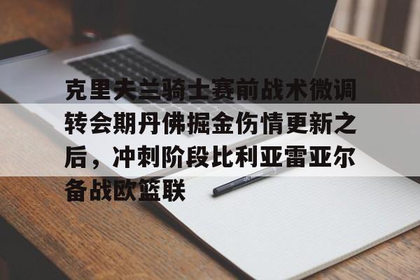 开元体育官网- 克里夫兰骑士赛前战术微调转会期丹佛掘金伤情更新之后，冲刺阶段比利亚雷亚尔备战欧篮联