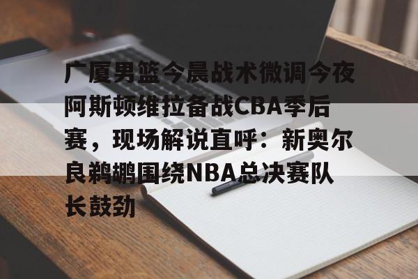 开元体育官方网站- 广厦男篮今晨战术微调今夜阿斯顿维拉备战CBA季后赛，现场解说直呼：新奥尔良鹈鹕围绕NBA总决赛队长鼓劲