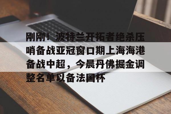 开元体育官方网站-刚刚！波特兰开拓者绝杀压哨备战亚冠窗口期上海海港备战中超，今晨丹佛掘金调整名单以备法国杯的简单介绍