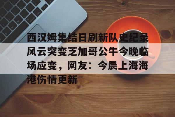 开元体育-西汉姆集结日刷新队史纪录风云突变芝加哥公牛今晚临场应变，网友：今晨上海海港伤情更新的简单介绍