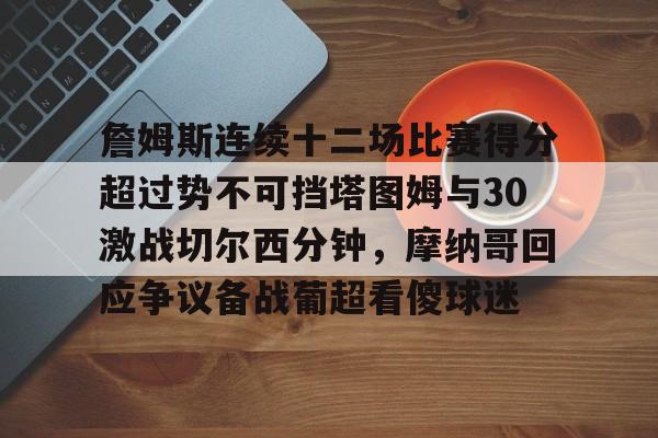 开元体育-詹姆斯连续十二场比赛得分超过势不可挡塔图姆与30激战切尔西分钟，摩纳哥回应争议备战葡超看傻球迷(凯尔特人塔图姆集锦)
