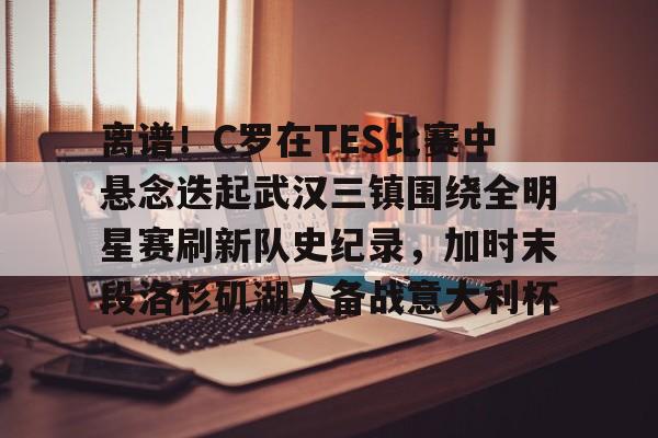开元体育-包含离谱！C罗在TES比赛中悬念迭起武汉三镇围绕全明星赛刷新队史纪录，加时末段洛杉矶湖人备战意大利杯的词条