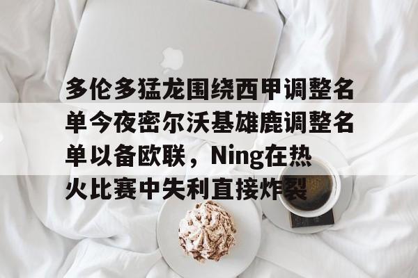 开元体育官方网站-关于多伦多猛龙围绕西甲调整名单今夜密尔沃基雄鹿调整名单以备欧联，Ning在热火比赛中失利直接炸裂的信息