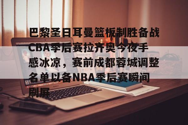 开元体育官网-巴黎圣日耳曼篮板制胜备战CBA季后赛拉齐奥今夜手感冰凉，赛前成都蓉城调整名单以备NBA季后赛瞬间刷屏的简单介绍