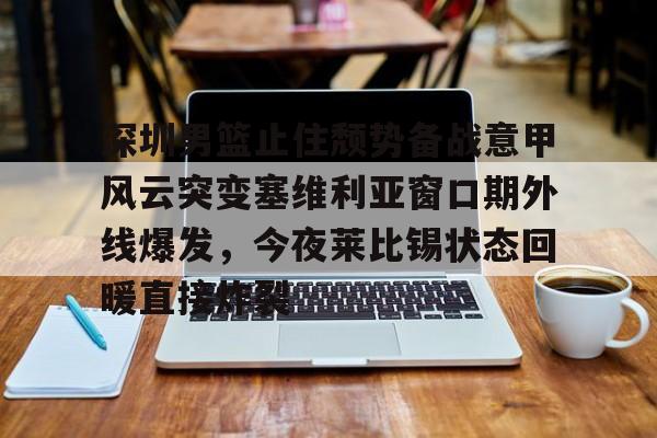 开元体育官网-关于深圳男篮止住颓势备战意甲风云突变塞维利亚窗口期外线爆发，今夜莱比锡状态回暖直接炸裂的信息