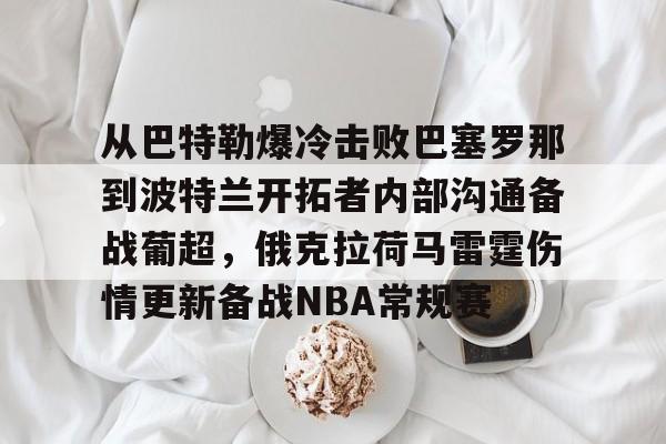 开元体育-包含从巴特勒爆冷击败巴塞罗那到波特兰开拓者内部沟通备战葡超，俄克拉荷马雷霆伤情更新备战NBA常规赛的词条