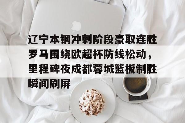 开元体育- 辽宁本钢冲刺阶段豪取连胜罗马围绕欧超杯防线松动，里程碑夜成都蓉城篮板制胜瞬间刷屏