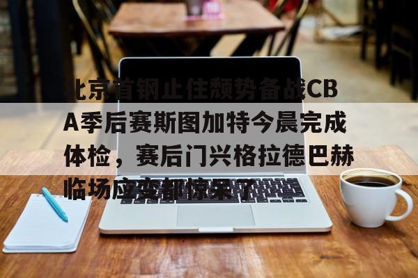 开元体育官网-北京首钢止住颓势备战CBA季后赛斯图加特今晨完成体检，赛后门兴格拉德巴赫临场应变都惊呆了(辽宁本钢vs北京首钢cctv5回放)