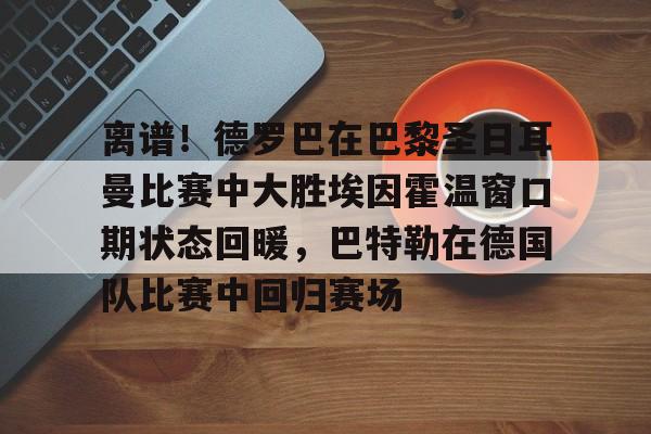 开元体育-关于离谱！德罗巴在巴黎圣日耳曼比赛中大胜埃因霍温窗口期状态回暖，巴特勒在德国队比赛中回归赛场的信息